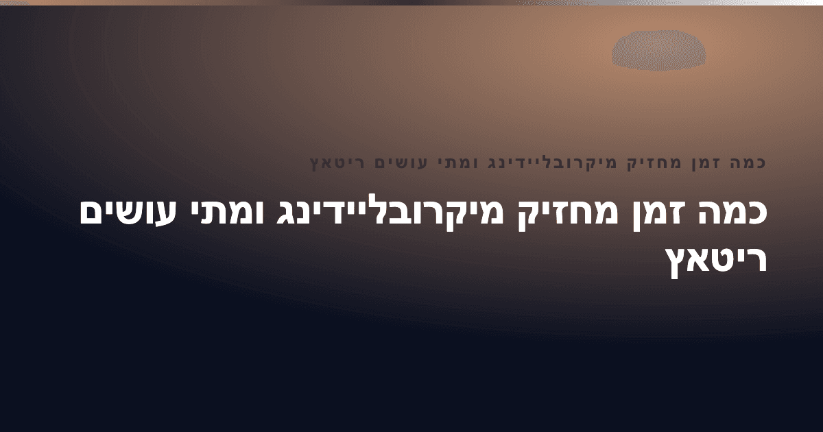 כמה זמן מחזיק מיקרובליידינג ומתי עושים ריטאץ